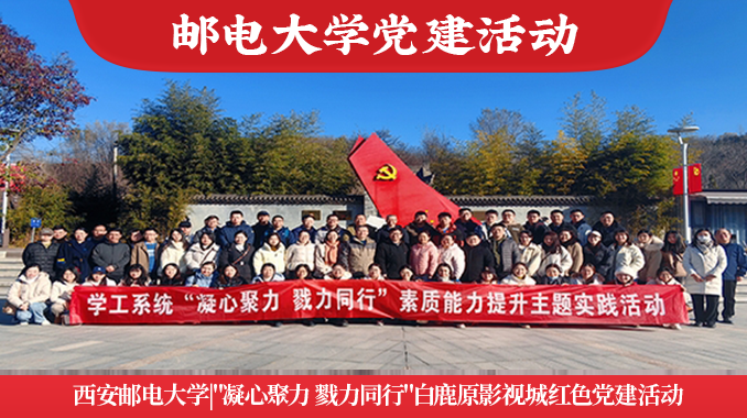 西安邮电大学|白鹿原影视城"凝心聚力 戮力同行"红色党建活动